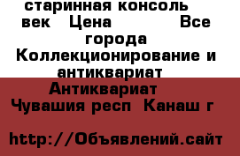 старинная консоль 19 век › Цена ­ 7 500 - Все города Коллекционирование и антиквариат » Антиквариат   . Чувашия респ.,Канаш г.